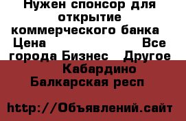Нужен спонсор для открытие коммерческого банка › Цена ­ 200.000.000.00 - Все города Бизнес » Другое   . Кабардино-Балкарская респ.